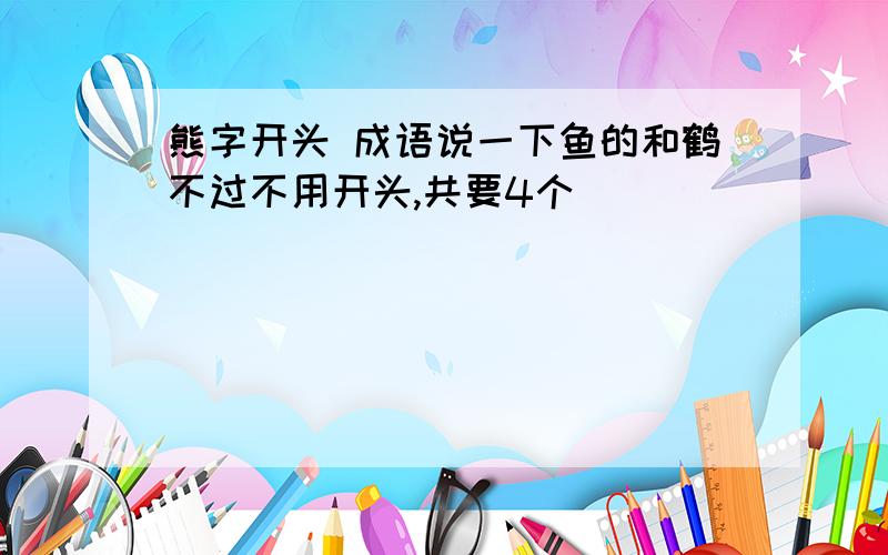 熊字开头 成语说一下鱼的和鹤不过不用开头,共要4个