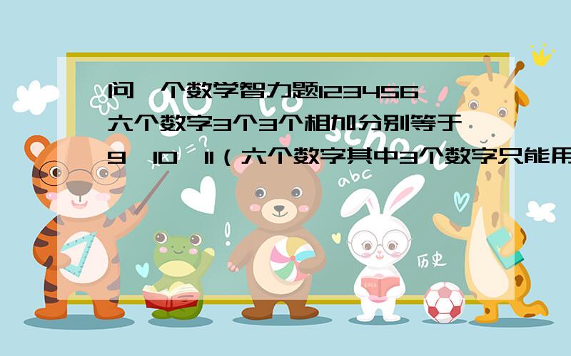 问一个数学智力题123456六个数字3个3个相加分别等于9、10、11（六个数字其中3个数字只能用1次,剩下3个数字只能用2次）请高手帮忙算一下.