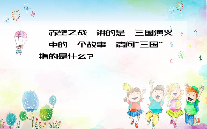 《赤壁之战》讲的是《三国演义》中的一个故事,请问“三国”指的是什么?