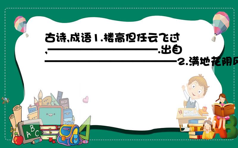 古诗,成语1.楼高但任云飞过,——————————.出自————————————2.满地花阴风弄影,－－－－－－－－－－.出自－－－－－－－－－－－－3.关于秋的诗句：－－－－－－