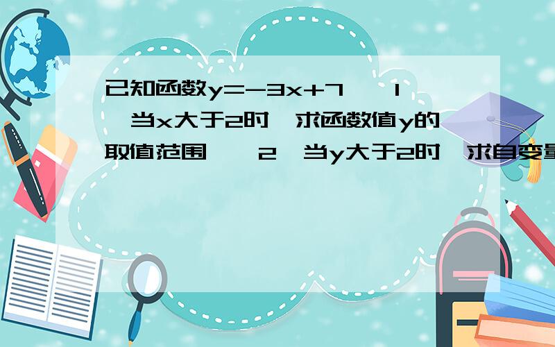 已知函数y=-3x+7,【1】当x大于2时,求函数值y的取值范围,【2】当y大于2时,求自变量x的取值范围.