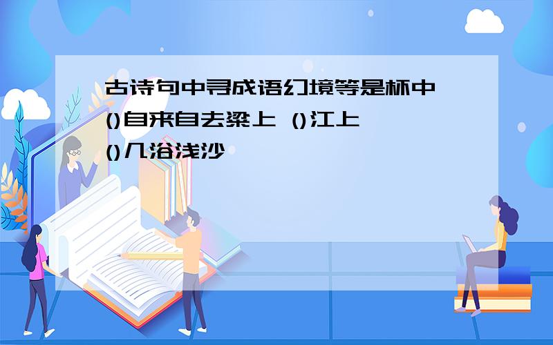 古诗句中寻成语幻境等是杯中 ()自来自去粱上 ()江上 ()几浴浅沙