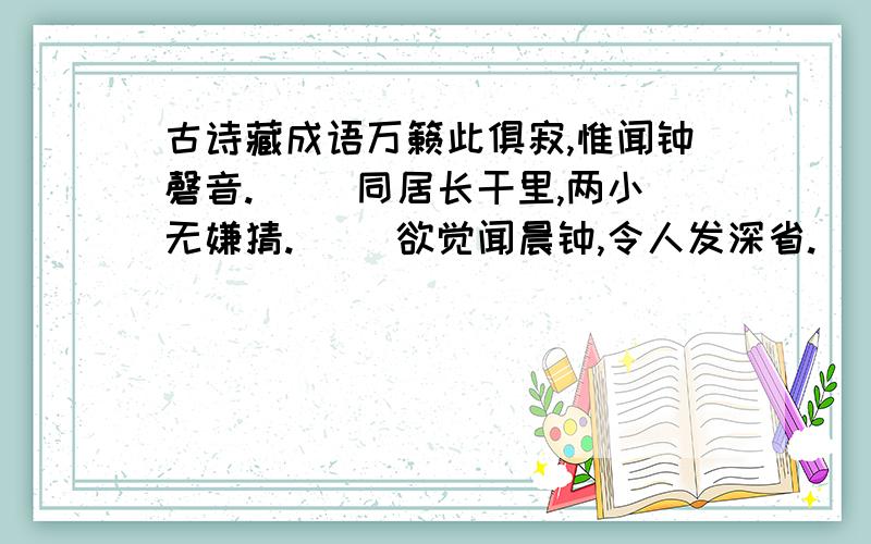 古诗藏成语万籁此俱寂,惟闻钟磬音.（ ）同居长干里,两小无嫌猜.（ ）欲觉闻晨钟,令人发深省.（ ）不是雪中须送炭,聊装风景要诗来.（ ）