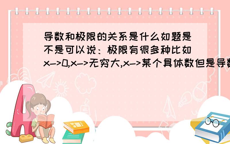 导数和极限的关系是什么如题是不是可以说：极限有很多种比如x->0,x->无穷大,x->某个具体数但是导数，只有一个，那就是δx->0没有其他关系了吧 我说的是只是在函数上说，数列的极限现在暂