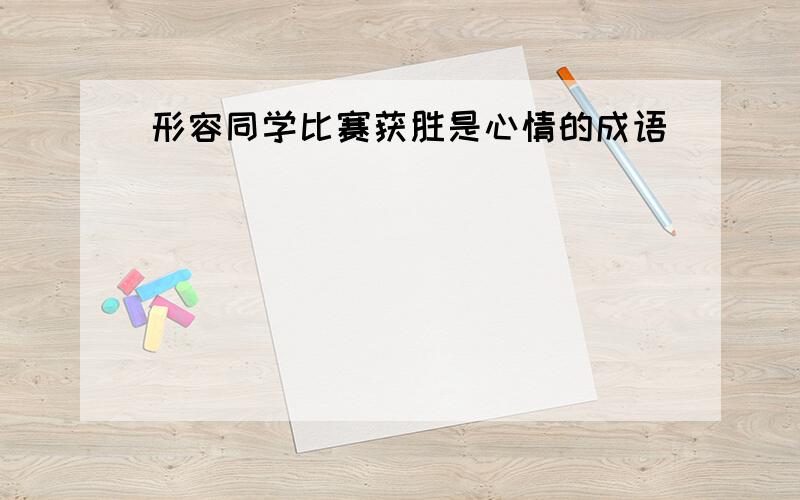 形容同学比赛获胜是心情的成语