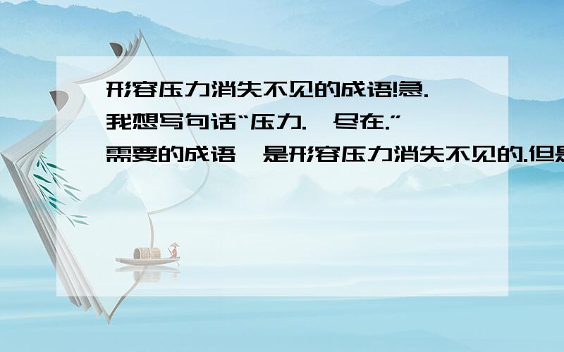 形容压力消失不见的成语!急.我想写句话“压力.,尽在.”需要的成语,是形容压力消失不见的.但是实在想不出来,有什么成语.因为要和后面的XXX押韵，所以，最好是像 无处不在 这样的。降调