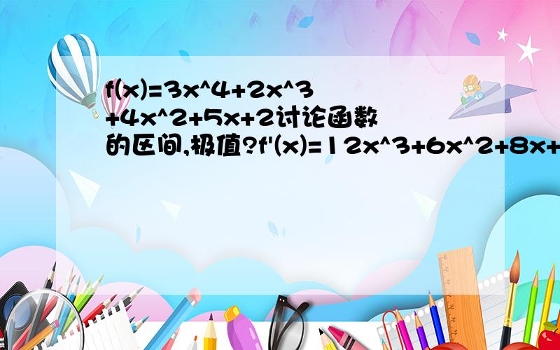 f(x)=3x^4+2x^3+4x^2+5x+2讨论函数的区间,极值?f'(x)=12x^3+6x^2+8x+5=0得到x0∈[-0.75,0.5] 这个是怎样算出的呀