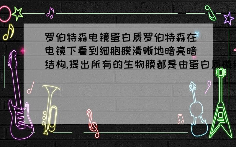 罗伯特森电镜蛋白质罗伯特森在电镜下看到细胞膜清晰地暗亮暗结构,提出所有的生物膜都是由蛋白质磷脂蛋白质三层结构构成的,为什么是错的?我没说清楚，是与生物膜发现史不一致