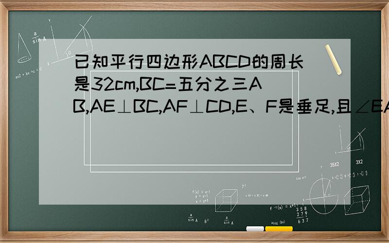 已知平行四边形ABCD的周长是32cm,BC=五分之三AB,AE⊥BC,AF⊥CD,E、F是垂足,且∠EAF=2∠C,求：（1）∠C的度数.（2）BE、DF的长