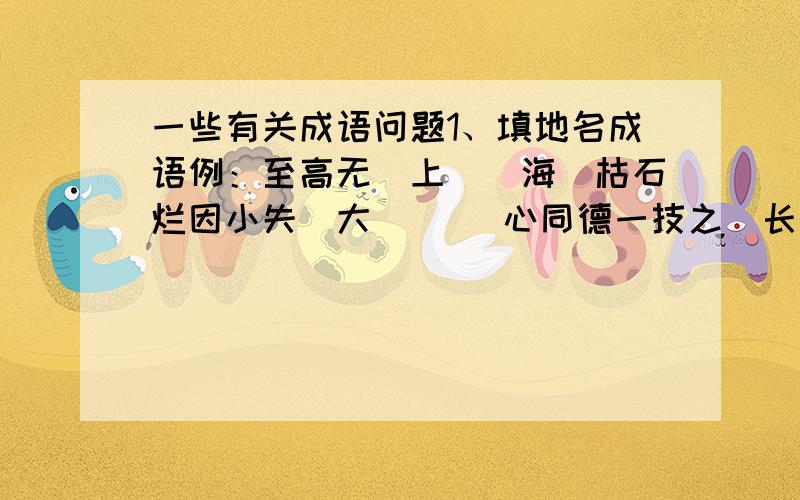 一些有关成语问题1、填地名成语例：至高无（上）（海）枯石烂因小失（大）（ ）心同德一技之（长）（ ）里淘金万古长（ ）（海）底捞月一日之（ ）（春）风满面声东击（西）（ ）如