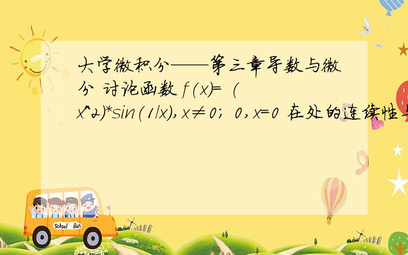 大学微积分——第三章导数与微分 讨论函数 f(x)= (x^2)*sin(1/x),x≠0； 0,x=0 在处的连续性与可导性.讨论函数 f(x)=(x^2)*sin(1/x),x≠0；0,x=0在处的连续性与可导性.