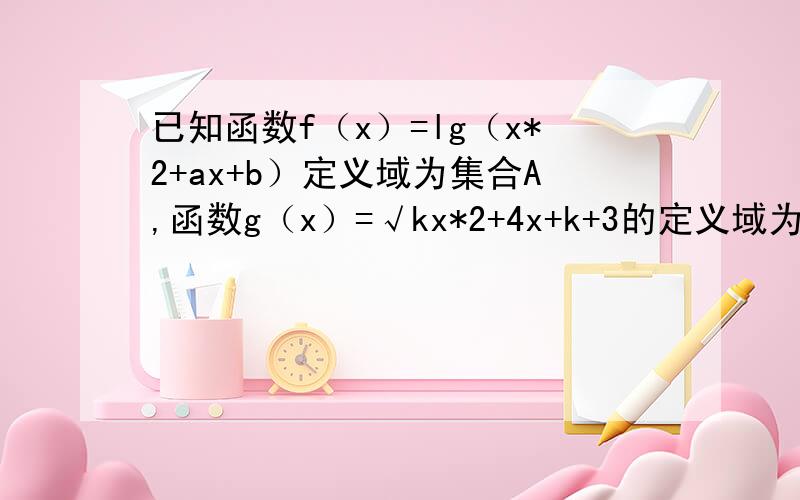 已知函数f（x）=lg（x*2+ax+b）定义域为集合A,函数g（x）=√kx*2+4x+k+3的定义域为集合B,若（CrA）∩B=B,（CrA）∪B=[-2,3],求实数a,b的值及实数k的取值范围设f（x）是定义在R上的函数,对X∈R均有f（x