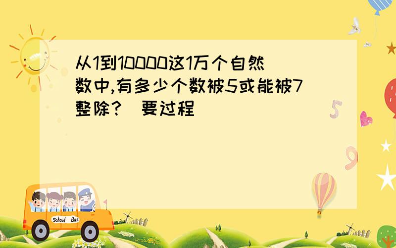 从1到10000这1万个自然数中,有多少个数被5或能被7整除?（要过程）