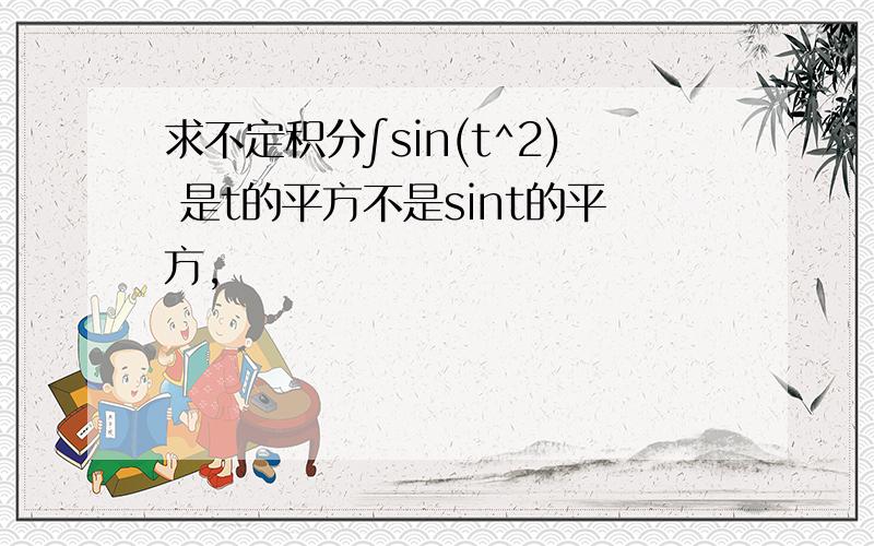 求不定积分∫sin(t^2) 是t的平方不是sint的平方,