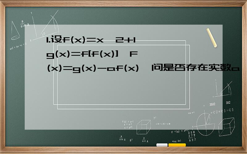 1.设f(x)=x^2+1,g(x)=f[f(x)],F(x)=g(x)-af(x),问是否存在实数a,使F(x)在区间（-∞,-1）上是减函数且在区间（-1,0）上是增函数?