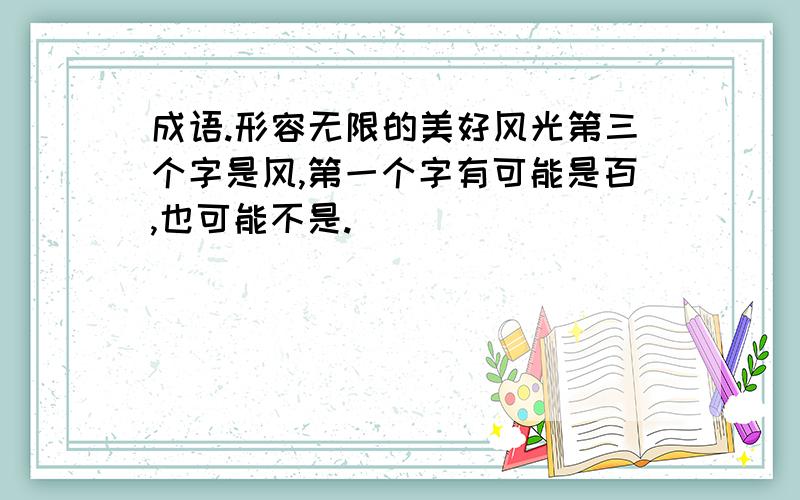 成语.形容无限的美好风光第三个字是风,第一个字有可能是百,也可能不是.