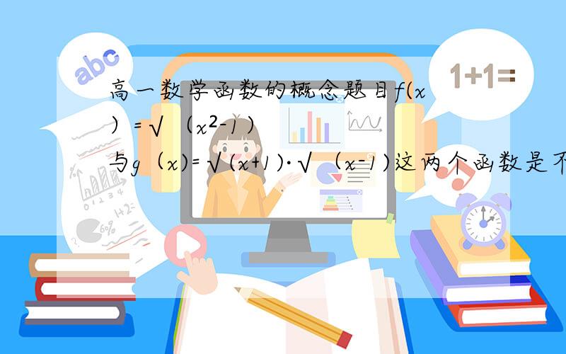 高一数学函数的概念题目f(x）=√（x²-1）与g（x)=√(x+1)·√（x-1)这两个函数是不是相等