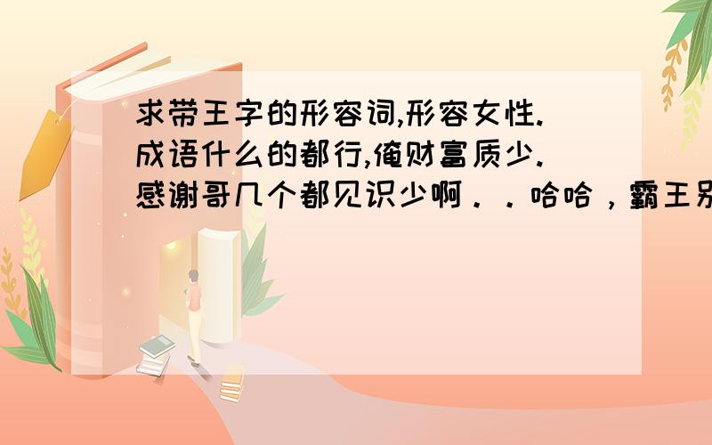 求带王字的形容词,形容女性.成语什么的都行,俺财富质少.感谢哥几个都见识少啊。。哈哈，霸王别姬，，形容女性。。还真没错。。好听的有木有