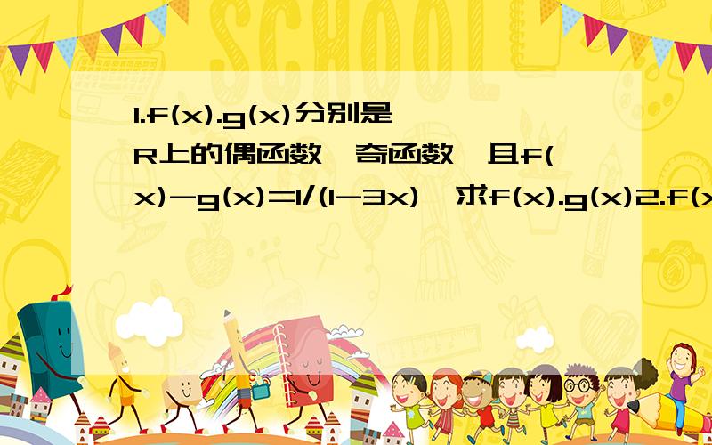 1.f(x).g(x)分别是R上的偶函数,奇函数,且f(x)-g(x)=1/(1-3x),求f(x).g(x)2.f(x)为奇函数,且f(x)在[5,10]上有最小值-8,则g(x)=-f(x)+5在[-10,-5]上有最_值,为_