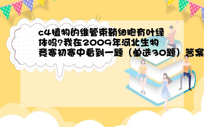 c4植物的维管束鞘细胞有叶绿体吗?我在2009年河北生物竞赛初赛中看到一题（单选30题）答案说维管束鞘细胞没叶绿体,