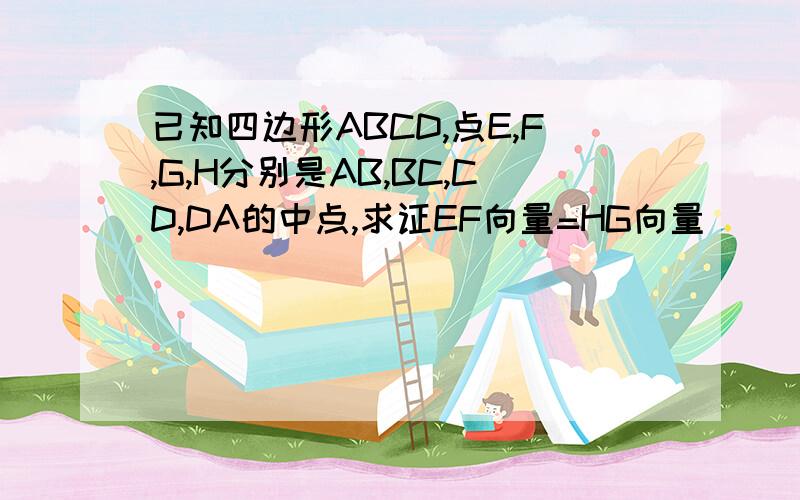 已知四边形ABCD,点E,F,G,H分别是AB,BC,CD,DA的中点,求证EF向量=HG向量