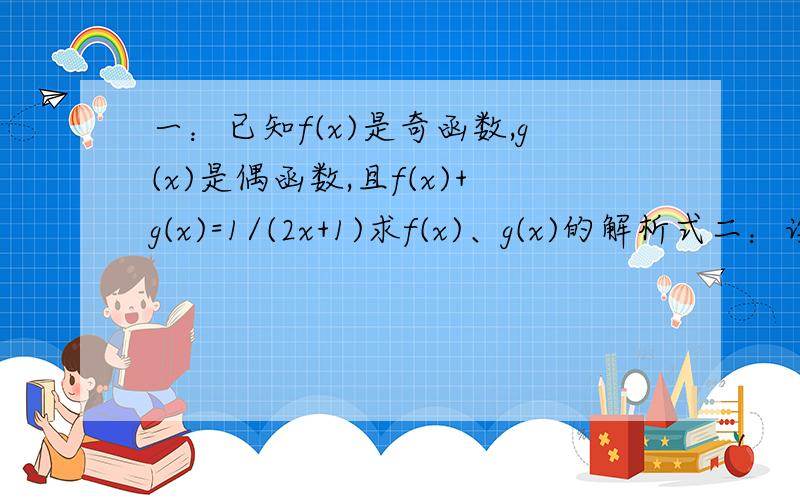 一：已知f(x)是奇函数,g(x)是偶函数,且f(x)+g(x)=1/(2x+1)求f(x)、g(x)的解析式二：设f(x)是任意一个函数,且定义域关于原点对称.求证：f(x)一定可以表示成一个奇函数与一个偶函数的和.三：①已知f(