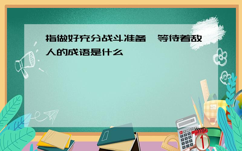 指做好充分战斗准备,等待着敌人的成语是什么