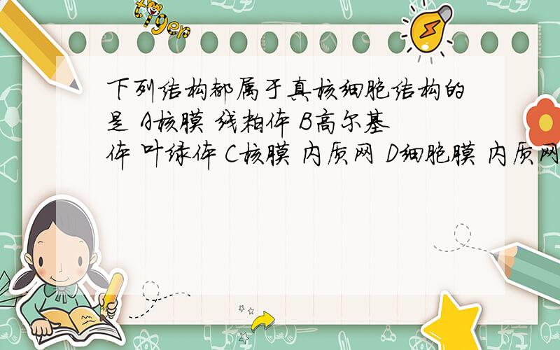 下列结构都属于真核细胞结构的是 A核膜 线粒体 B高尔基体 叶绿体 C核膜 内质网 D细胞膜 内质网