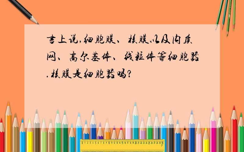 书上说,细胞膜、核膜以及内质网、高尔基体、线粒体等细胞器.核膜是细胞器吗?