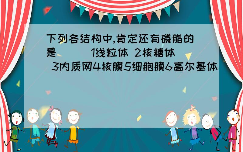 下列各结构中,肯定还有磷脂的是（ ） 1线粒体 2核糖体 3内质网4核膜5细胞膜6高尔基体