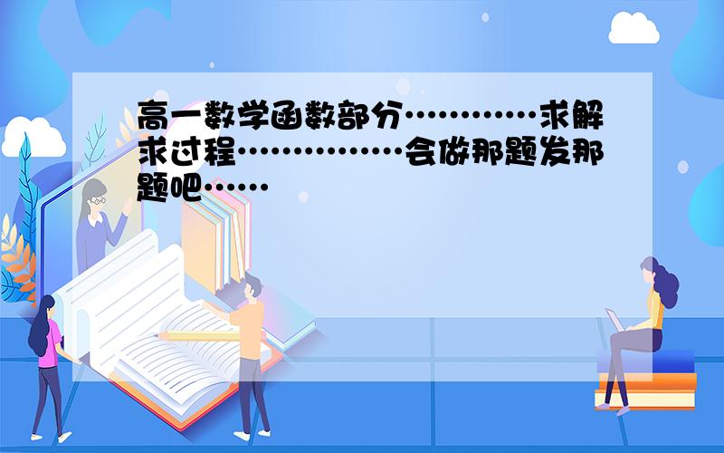 高一数学函数部分…………求解求过程……………会做那题发那题吧……