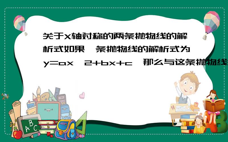 关于X轴对称的两条抛物线的解析式如果一条抛物线的解析式为y=ax^2+bx+c,那么与这条抛物线关于X轴对称的另一条抛物线的解析式是什么?