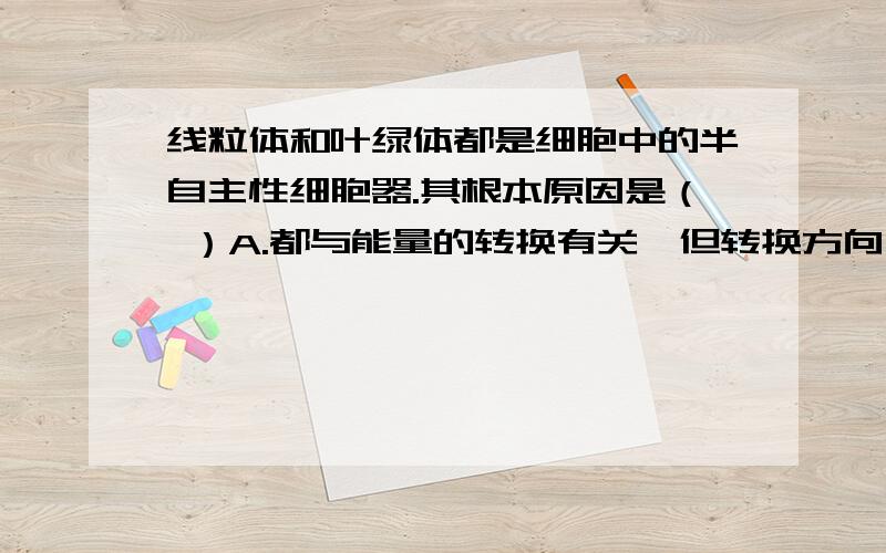 线粒体和叶绿体都是细胞中的半自主性细胞器.其根本原因是（ ）A.都与能量的转换有关,但转换方向不同B.具有双层膜,通过外层膜与细胞质隔离开来C.具有自己的DNA,但不能合成全部的蛋白质D.