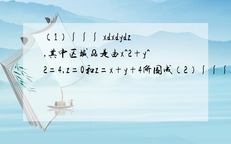 （1）∫∫∫ xdxdydz,其中区域Ω是由x^2+y^2=4,z=0和z=x+y+4所围成（2）∫∫∫zdzdydz,其中Ω是由曲面z=x^2+y^2,平面z=1,z=4所围成