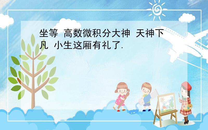 坐等 高数微积分大神 天神下凡 小生这厢有礼了.