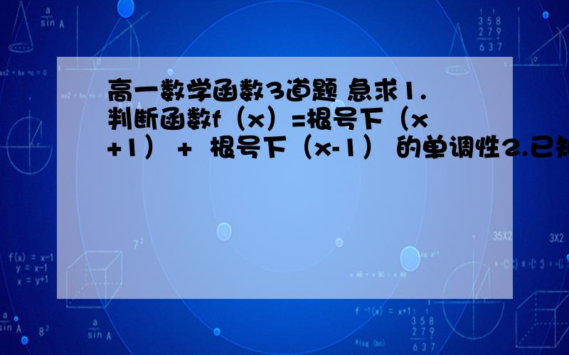 高一数学函数3道题 急求1.判断函数f（x）=根号下（x+1） +  根号下（x-1） 的单调性2.已知f（x）是一个定义在（0,正无穷）上的函数,当x＞1时 f（x）＞0,且对于（0,正无穷）上的任意两个实数a b