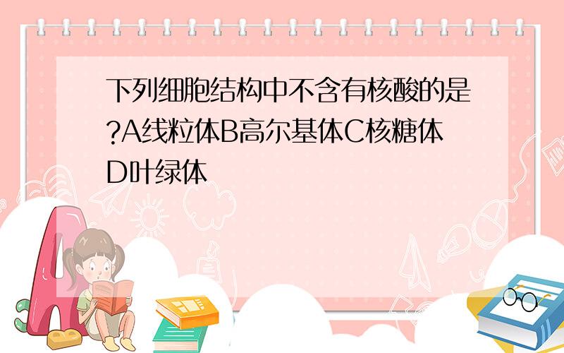 下列细胞结构中不含有核酸的是?A线粒体B高尔基体C核糖体D叶绿体