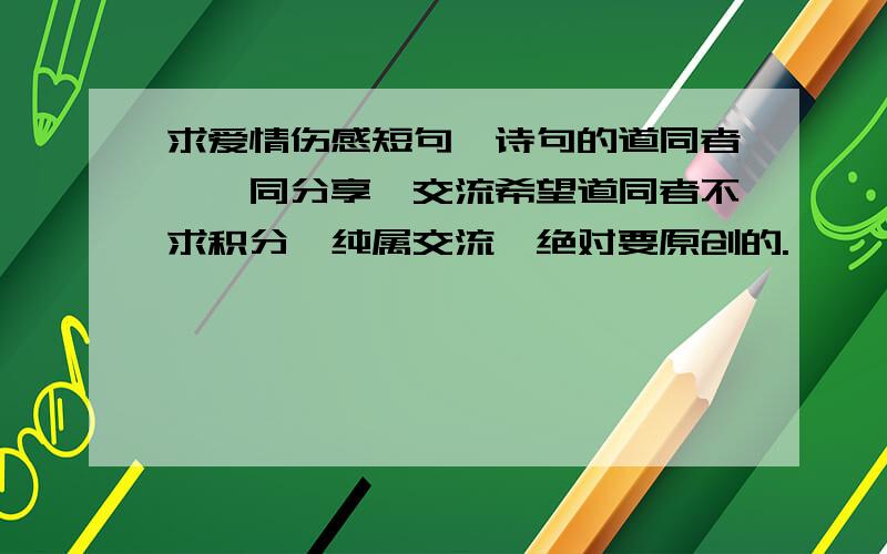 求爱情伤感短句、诗句的道同者,一同分享、交流希望道同者不求积分,纯属交流,绝对要原创的.