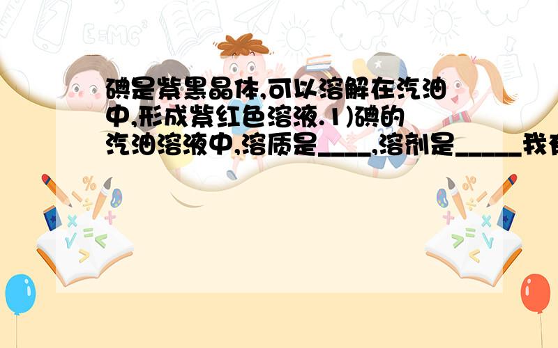 碘是紫黑晶体,可以溶解在汽油中,形成紫红色溶液.1)碘的汽油溶液中,溶质是____,溶剂是_____我有两个疑问一、汽油不是不会溶的吗 怎么会有个汽油溶液?、还有 我看到答案上写着碘的汽油溶液