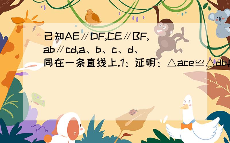 已知AE∥DF,CE∥BF,ab∥cd,a、b、c、d、同在一条直线上.1：证明：△ace≌△dbf.