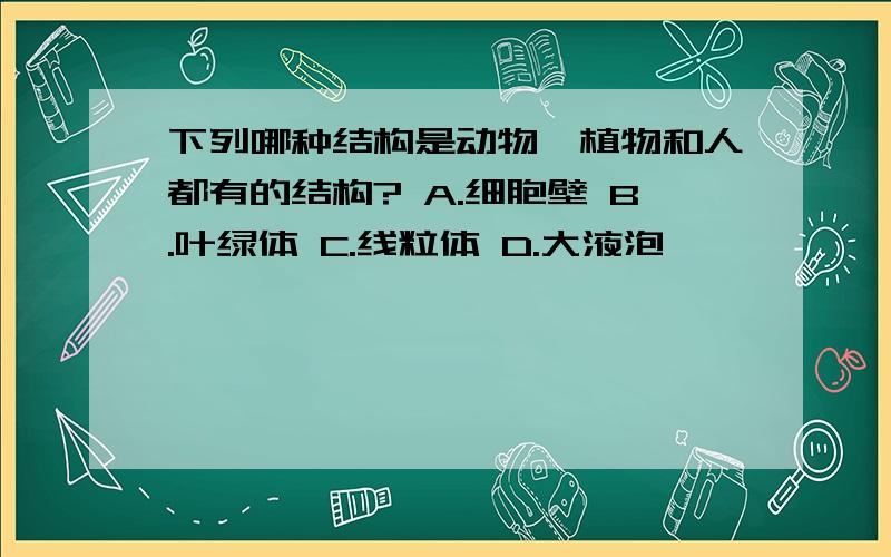 下列哪种结构是动物、植物和人都有的结构? A.细胞壁 B.叶绿体 C.线粒体 D.大液泡