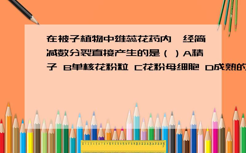 在被子植物中雄蕊花药内,经简减数分裂直接产生的是（）A精子 B单核花粉粒 C花粉母细胞 D成熟的花粉粒