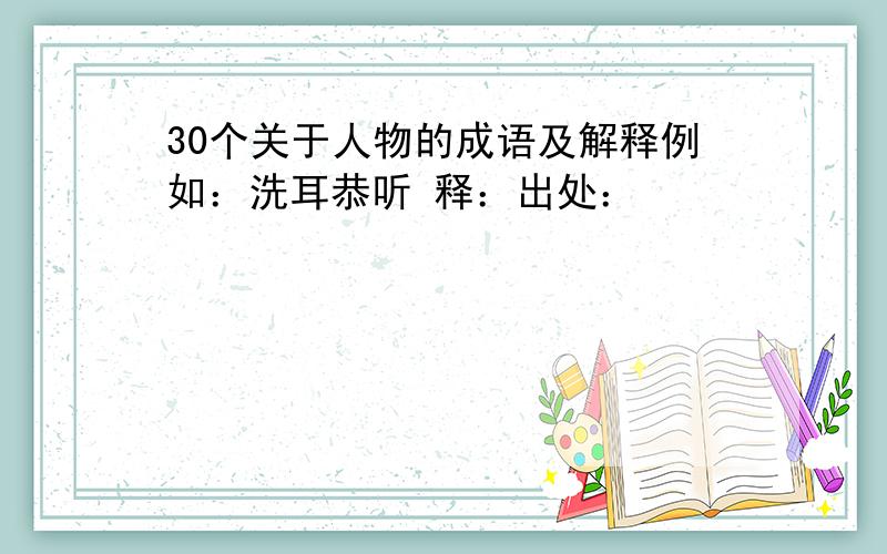 30个关于人物的成语及解释例如：洗耳恭听 释：出处：