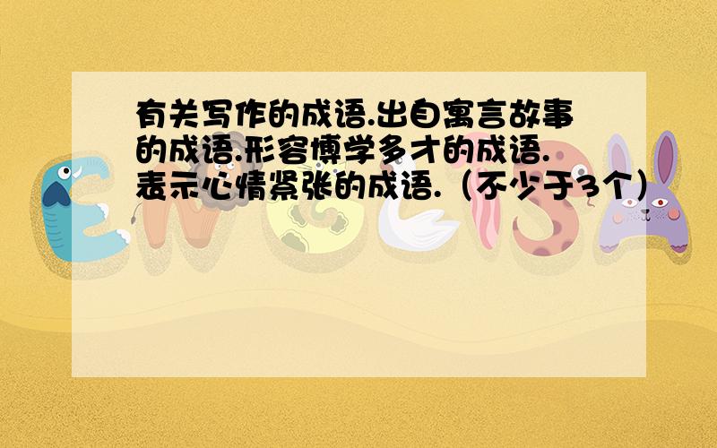 有关写作的成语.出自寓言故事的成语.形容博学多才的成语.表示心情紧张的成语.（不少于3个）