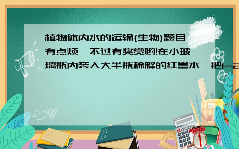 植物体内水的运输(生物)题目有点烦,不过有奖赏哟!在小玻璃瓶内装入大半瓶稀释的红墨水,把1-2张叶片的嫩枝插入瓶内.把装有嫩叶的瓶放到阳光下让其直接照射.几小时侯(1)叶片的颜色发生了