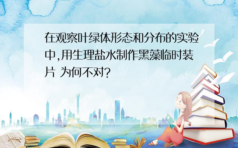 在观察叶绿体形态和分布的实验中,用生理盐水制作黑藻临时装片 为何不对?