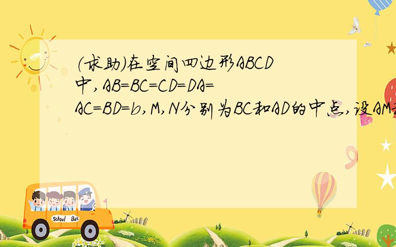 （求助）在空间四边形ABCD中,AB=BC=CD=DA=AC=BD=b,M,N分别为BC和AD的中点,设AM和CN所成的角为a...（求助）在空间四边形ABCD中,AB=BC=CD=DA=AC=BD=b,M,N分别为BC和AD的中点,设AM和CN所成的角为a,求的值