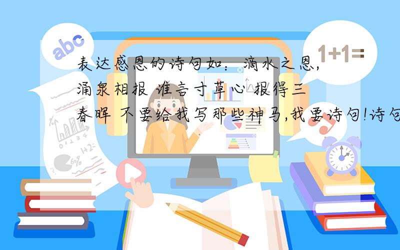 表达感恩的诗句如：滴水之恩,涌泉相报 谁言寸草心 报得三春晖 不要给我写那些神马,我要诗句!诗句!