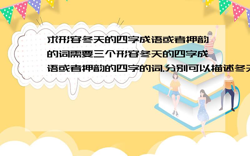 求形容冬天的四字成语或者押韵的词需要三个形容冬天的四字成语或者押韵的四字的词.分别可以描述冬天的温柔宁静、凛冽狂傲和冬去即将春回的形象~最好可以用上表示颜色的字.形容温柔