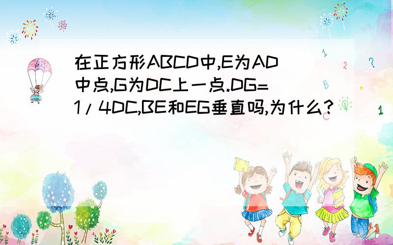 在正方形ABCD中,E为AD中点,G为DC上一点.DG=1/4DC,BE和EG垂直吗,为什么?